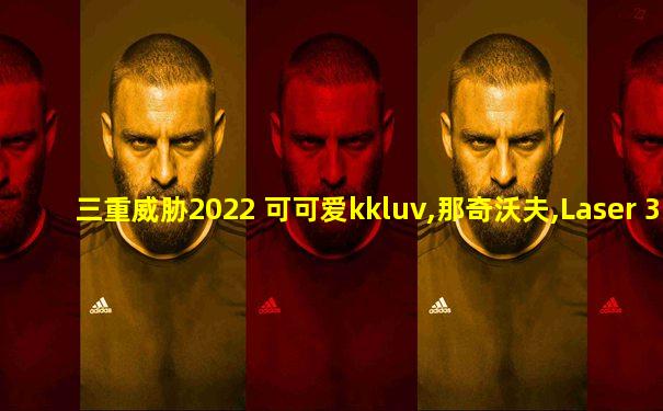 三重威胁2022 可可爱kkluv,那奇沃夫,Laser 3